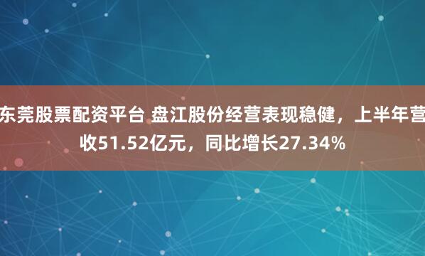 东莞股票配资平台 盘江股份经营表现稳健，上半年营收51.52亿元，同比增长27.34%