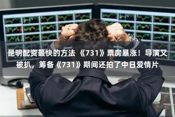 昆明配资最快的方法 《731》票房暴涨！导演又被扒，筹备《731》期间还拍了中日爱情片