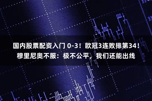 国内股票配资入门 0-3！欧冠3连败排第34！穆里尼奥不服：极不公平，我们还能出线