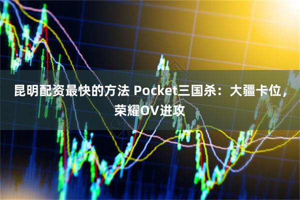 昆明配资最快的方法 Pocket三国杀：大疆卡位，荣耀OV进攻