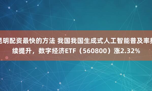 昆明配资最快的方法 我国我国生成式人工智能普及率持续提升，数字经济ETF（560800）涨2.32%