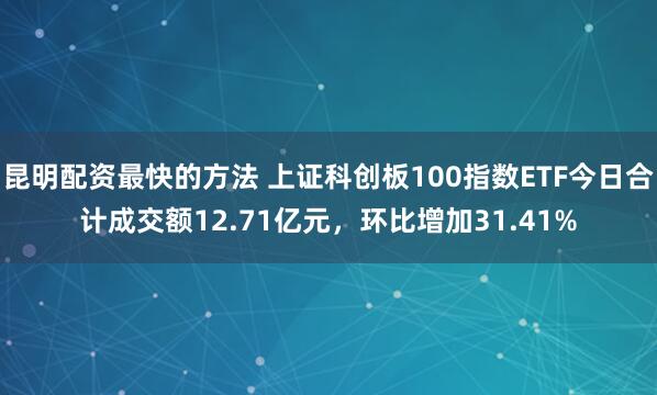 昆明配资最快的方法 上证科创板100指数ETF今日合计成交额12.71亿元，环比增加31.41%