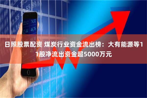 日照股票配资 煤炭行业资金流出榜：大有能源等11股净流出资金超5000万元