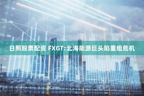 日照股票配资 FXGT:北海能源巨头陷重组危机