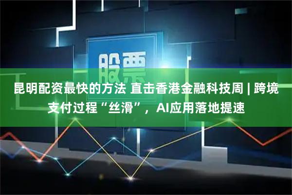 昆明配资最快的方法 直击香港金融科技周 | 跨境支付过程“丝滑”，AI应用落地提速