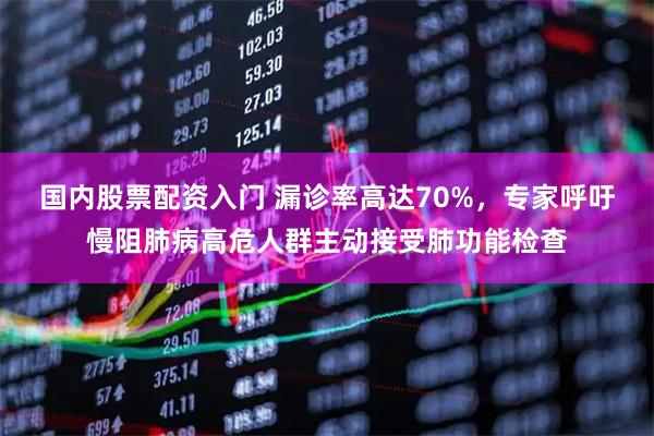国内股票配资入门 漏诊率高达70%，专家呼吁慢阻肺病高危人群主动接受肺功能检查