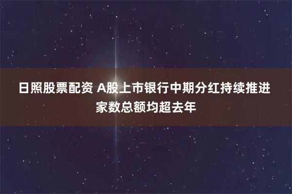 日照股票配资 A股上市银行中期分红持续推进&#32;家数总额均超去年