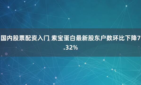国内股票配资入门 索宝蛋白最新股东户数环比下降7.32%