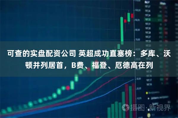 可查的实盘配资公司 英超成功直塞榜：多库、沃顿并列居首，B费、福登、厄德高在列