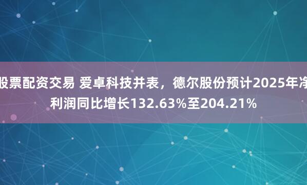 股票配资交易 爱卓科技并表，德尔股份预计2025年净利润同比增长132.63%至204.21%