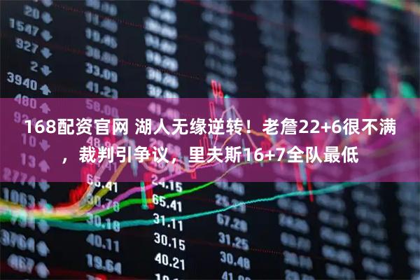 168配资官网 湖人无缘逆转！老詹22+6很不满，裁判引争议，里夫斯16+7全队最低